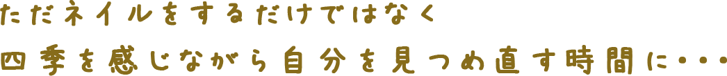 ただネイルをするだけではなく四季を感じながら自分を見つめ直す時間に・・・